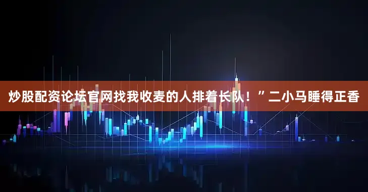 炒股配资论坛官网找我收麦的人排着长队！”二小马睡得正香