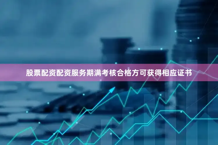 股票配资配资服务期满考核合格方可获得相应证书