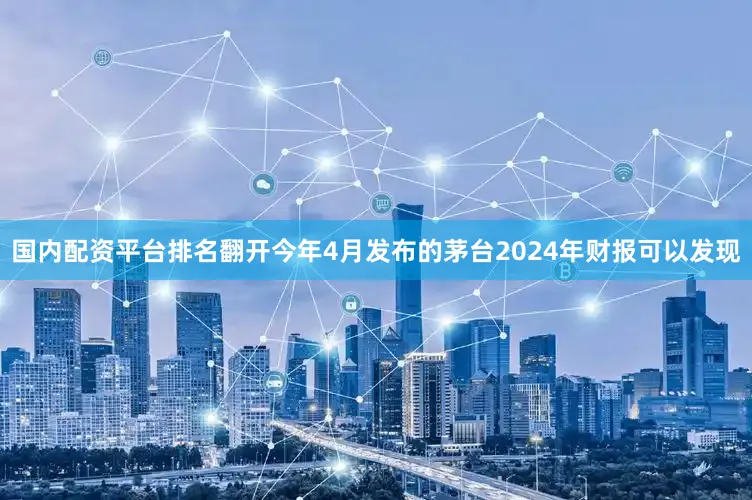 国内配资平台排名翻开今年4月发布的茅台2024年财报可以发现