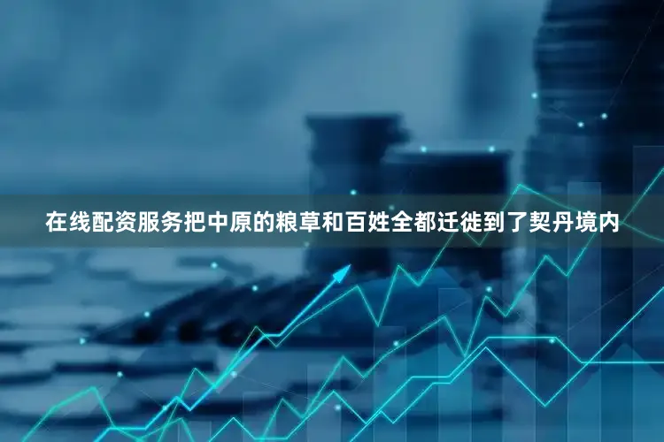 在线配资服务把中原的粮草和百姓全都迁徙到了契丹境内