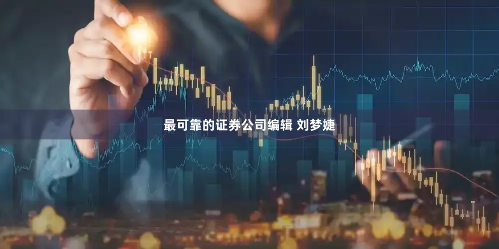 最可靠的证券公司编辑 刘梦婕