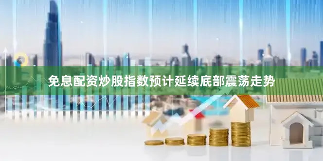 免息配资炒股指数预计延续底部震荡走势