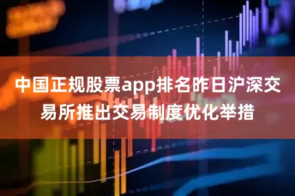 中国正规股票app排名昨日沪深交易所推出交易制度优化举措