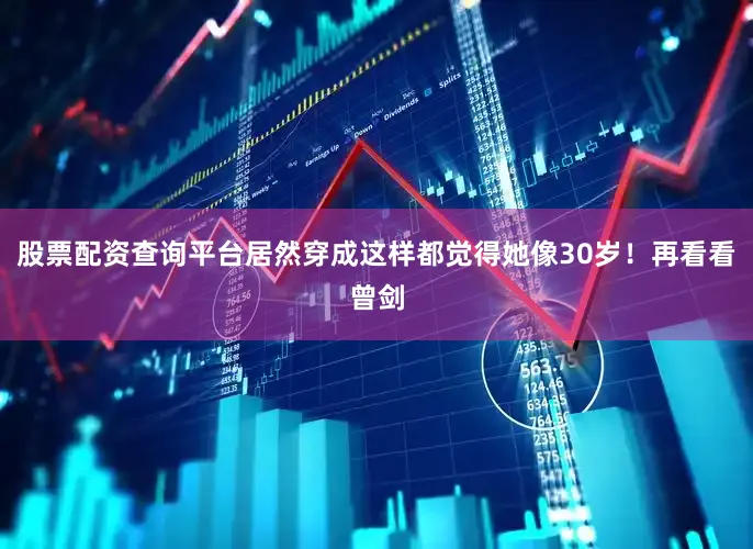 股票配资查询平台居然穿成这样都觉得她像30岁！再看看曾剑