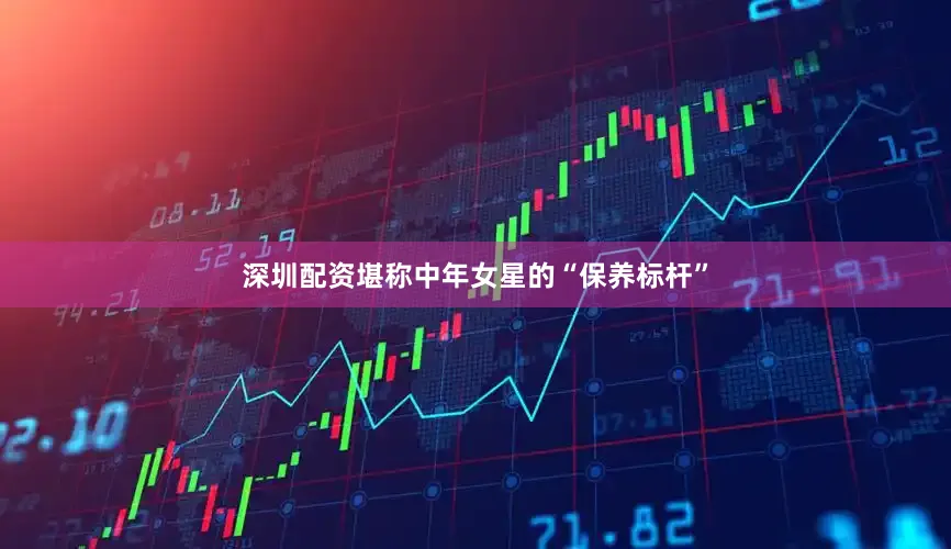 深圳配资堪称中年女星的“保养标杆”