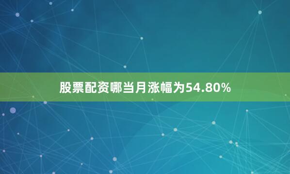 股票配资哪当月涨幅为54.80%