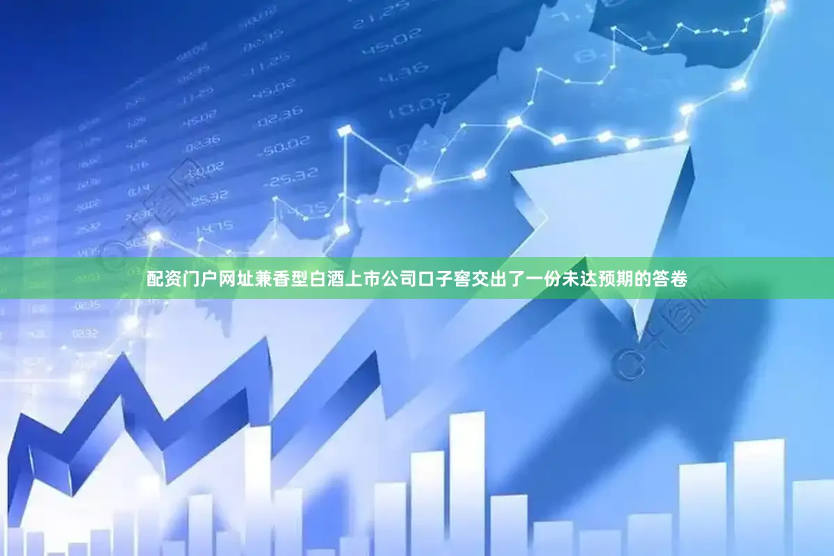 配资门户网址兼香型白酒上市公司口子窖交出了一份未达预期的答卷