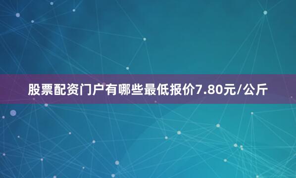 股票配资门户有哪些最低报价7.80元/公斤
