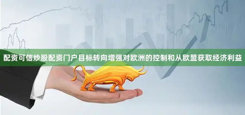 配资可信炒股配资门户目标转向增强对欧洲的控制和从欧盟获取经济利益