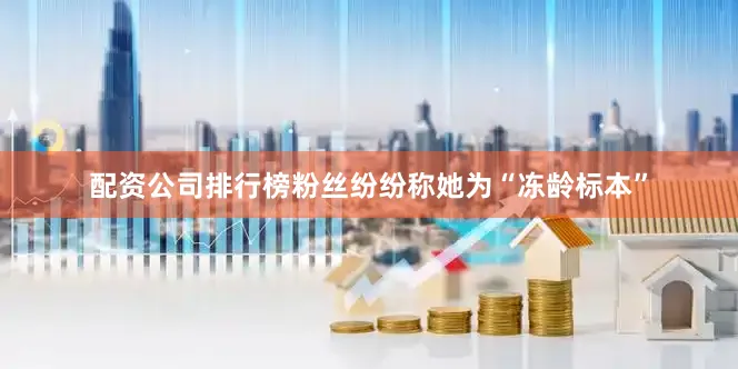 配资公司排行榜粉丝纷纷称她为“冻龄标本”