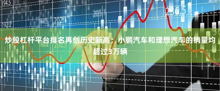 炒股杠杆平台排名再创历史新高；小鹏汽车和理想汽车的销量均超过3万辆