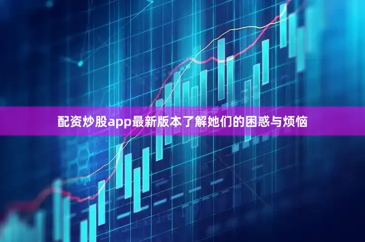 配资炒股app最新版本了解她们的困惑与烦恼
