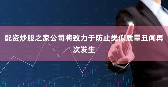 配资炒股之家公司将致力于防止类似质量丑闻再次发生