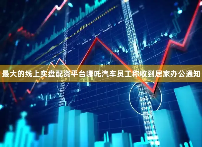 最大的线上实盘配资平台哪吒汽车员工称收到居家办公通知