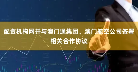 配资机构网并与澳门通集团、澳门航空公司签署相关合作协议