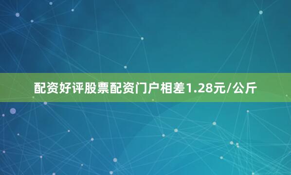 配资好评股票配资门户相差1.28元/公斤