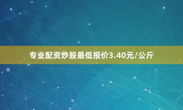 专业配资炒股最低报价3.40元/公斤