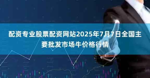 配资专业股票配资网站2025年7月7日全国主要批发市场牛价格行情