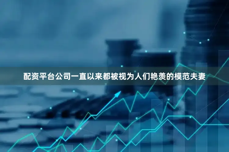 配资平台公司一直以来都被视为人们艳羡的模范夫妻