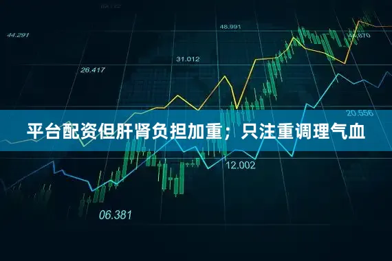 平台配资但肝肾负担加重；只注重调理气血