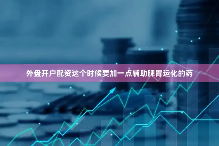 外盘开户配资这个时候要加一点辅助脾胃运化的药