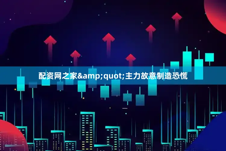 配资网之家&quot;主力故意制造恐慌
