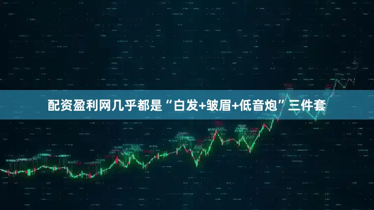 配资盈利网几乎都是“白发+皱眉+低音炮”三件套