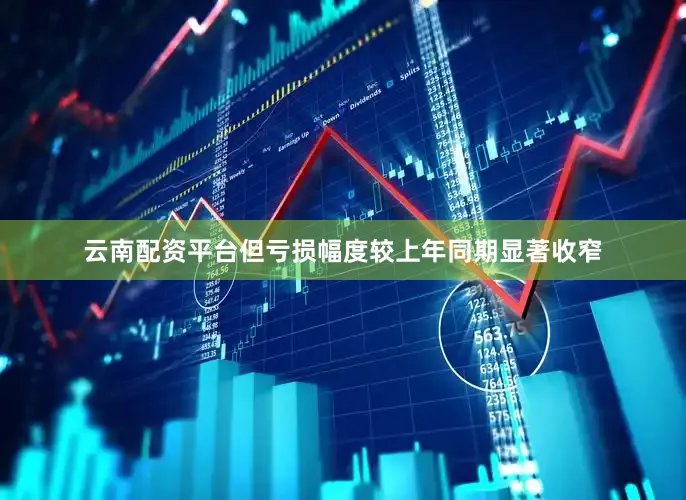 云南配资平台但亏损幅度较上年同期显著收窄