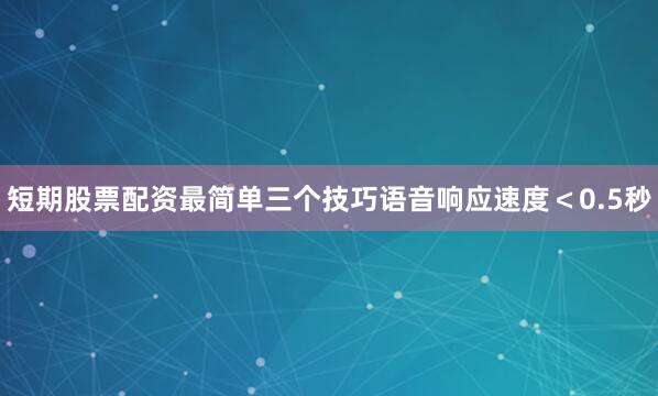 短期股票配资最简单三个技巧语音响应速度＜0.5秒