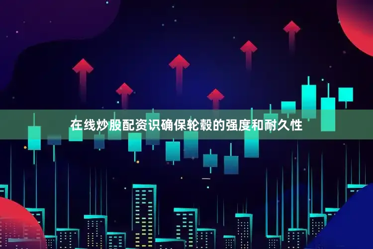 在线炒股配资识确保轮毂的强度和耐久性