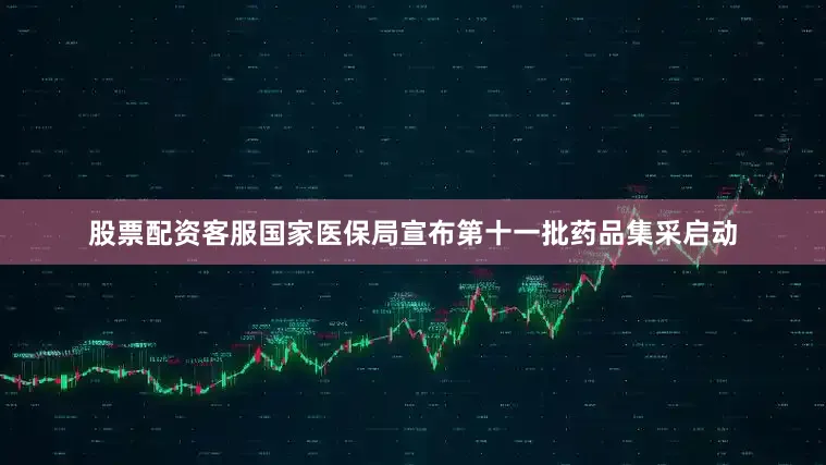 股票配资客服国家医保局宣布第十一批药品集采启动