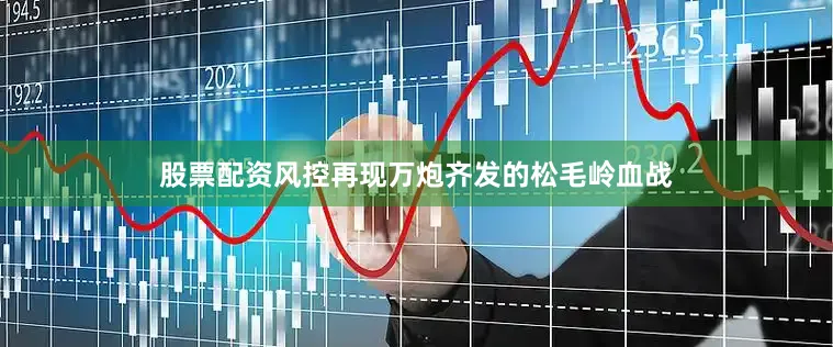 股票配资风控再现万炮齐发的松毛岭血战