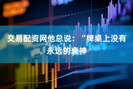 交易配资网他总说：“牌桌上没有永远的衰神