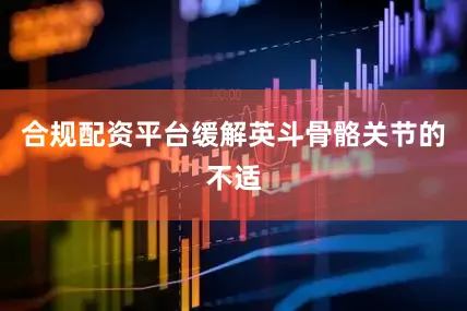 合规配资平台缓解英斗骨骼关节的不适
