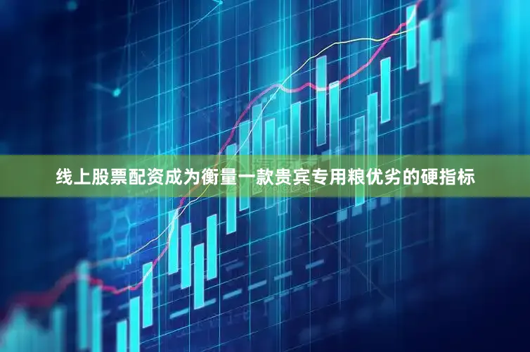 线上股票配资成为衡量一款贵宾专用粮优劣的硬指标