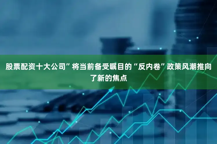 股票配资十大公司”将当前备受瞩目的“反内卷”政策风潮推向了新的焦点