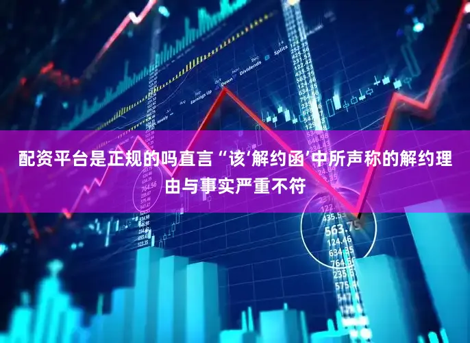 配资平台是正规的吗直言“该‘解约函’中所声称的解约理由与事实严重不符