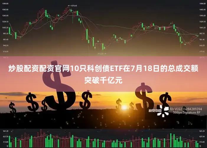 炒股配资配资官网10只科创债ETF在7月18日的总成交额突破千亿元