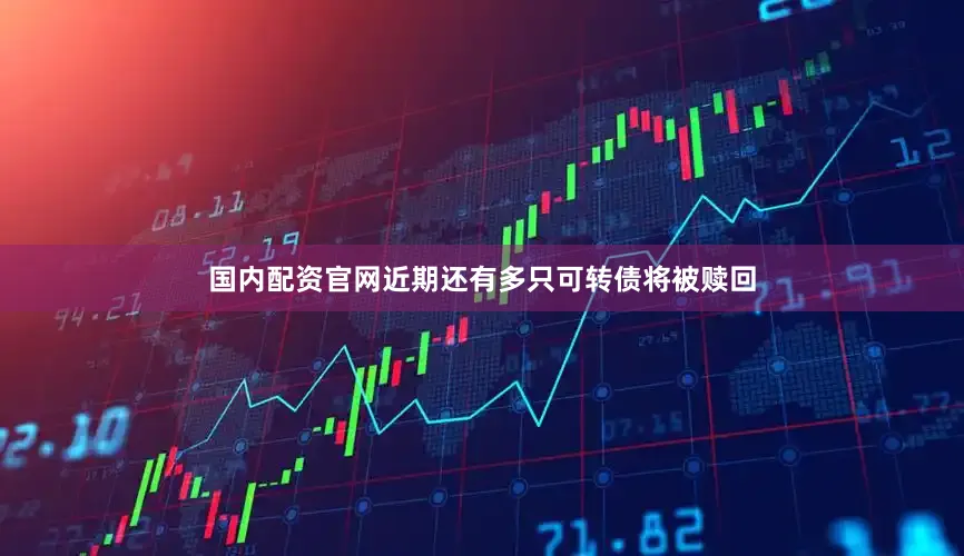 国内配资官网近期还有多只可转债将被赎回