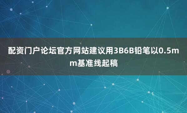 配资门户论坛官方网站建议用3B6B铅笔以0.5mm基准线起稿