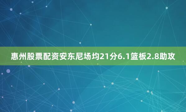 惠州股票配资安东尼场均21分6.1篮板2.8助攻