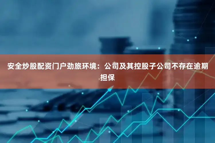 安全炒股配资门户劲旅环境：公司及其控股子公司不存在逾期担保