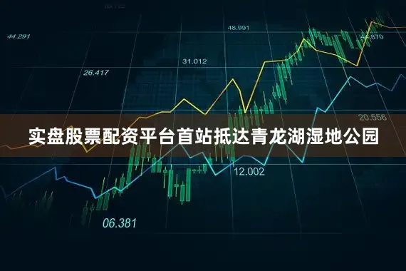 实盘股票配资平台首站抵达青龙湖湿地公园