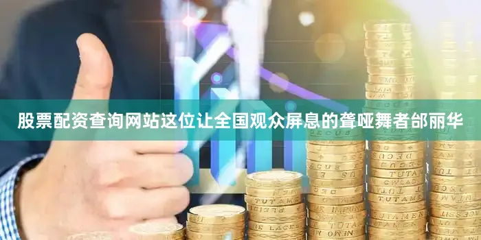 股票配资查询网站这位让全国观众屏息的聋哑舞者邰丽华