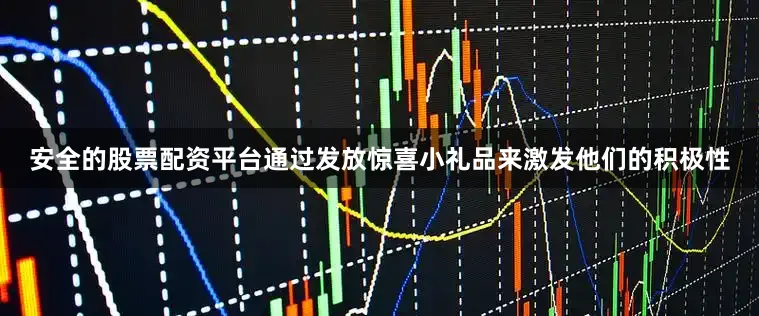 安全的股票配资平台通过发放惊喜小礼品来激发他们的积极性