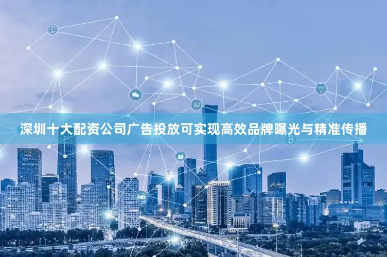 深圳十大配资公司广告投放可实现高效品牌曝光与精准传播