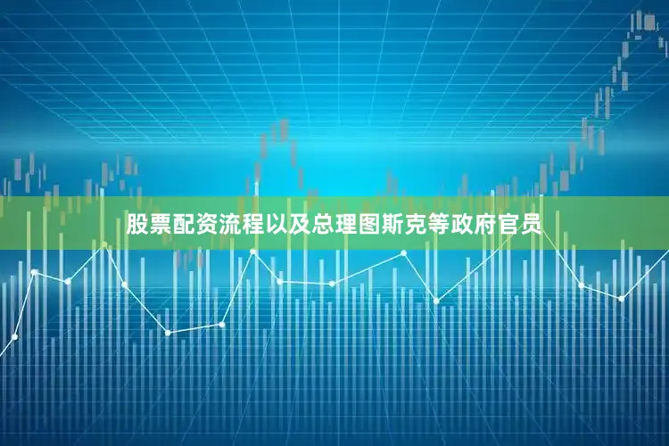 股票配资流程以及总理图斯克等政府官员