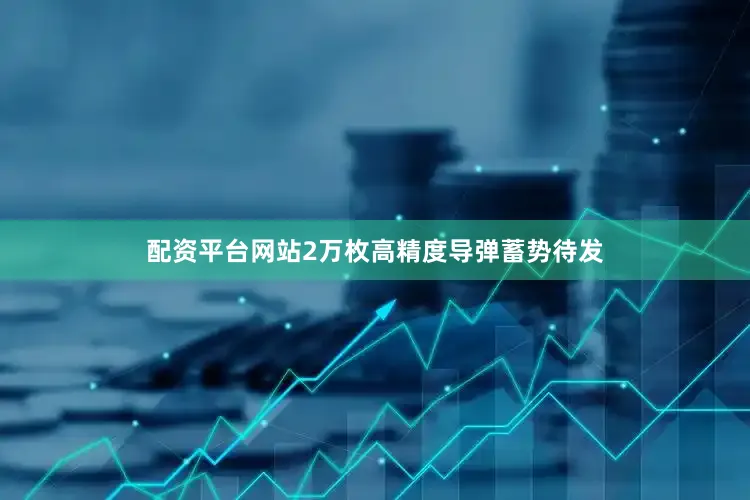 配资平台网站2万枚高精度导弹蓄势待发