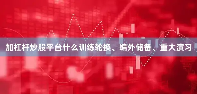 加杠杆炒股平台什么训练轮换、编外储备、重大演习