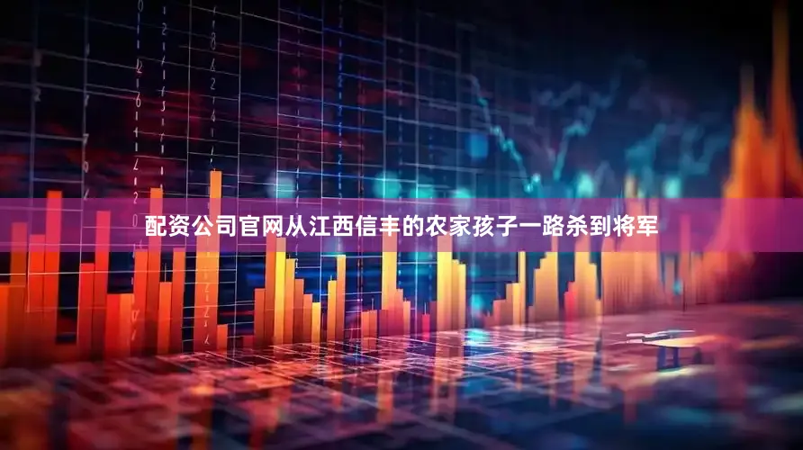 配资公司官网从江西信丰的农家孩子一路杀到将军